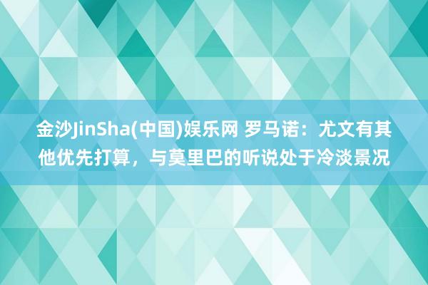 金沙JinSha(中国)娱乐网 罗马诺:尤文有其他优先打算,与莫里巴的听说处于冷淡景况