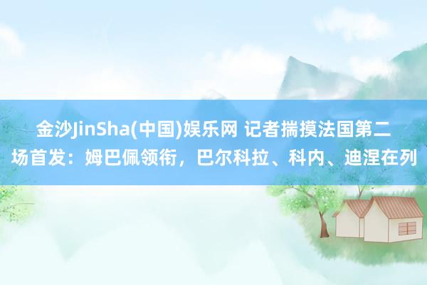 金沙JinSha(中国)娱乐网 记者揣摸法国第二场首发:姆巴佩领衔,巴尔科拉、科内、迪涅在列