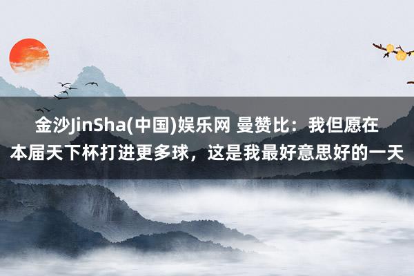 金沙JinSha(中国)娱乐网 曼赞比:我但愿在本届天下杯打进更多球,这是我最好意思好的一天