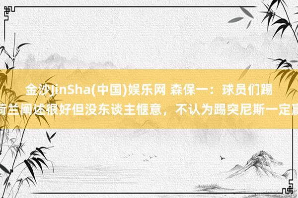 金沙JinSha(中国)娱乐网 森保一:球员们踢荷兰阐述很好但没东谈主惬意,不认为踢突尼斯一定赢